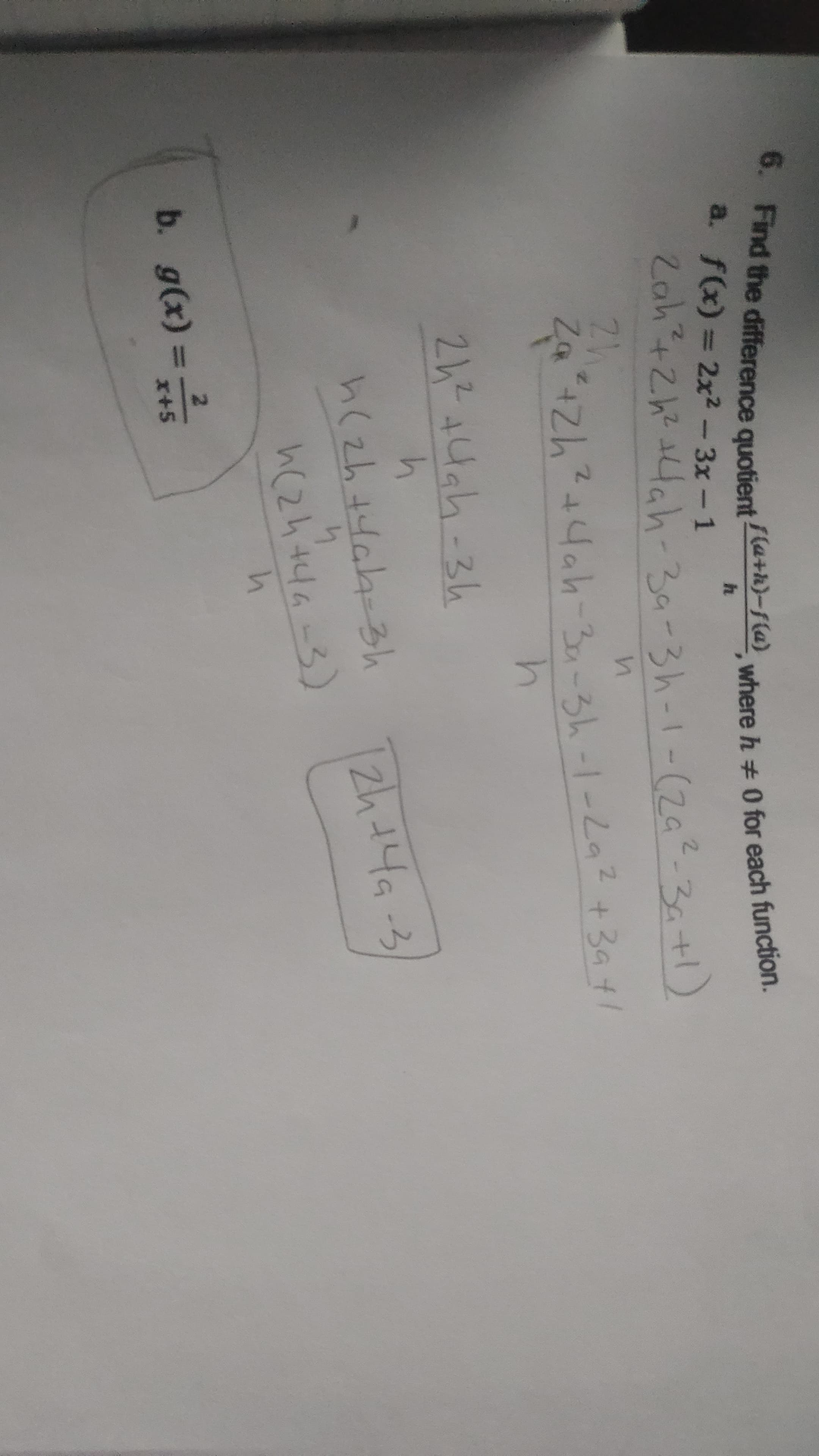 6. Find the difference quotient (a+h}-fla} where h 0 for each function.
14ah-3a-3h-1-La2 +3at/
Zah+2h 4ah-39-3h-1-(Za?-2a+l
a. f(x) = 2x2- 3x-1
%3D
21244ah-3h
zh14a-3
h(24446-3)
2.
b. g(x)
x+5
