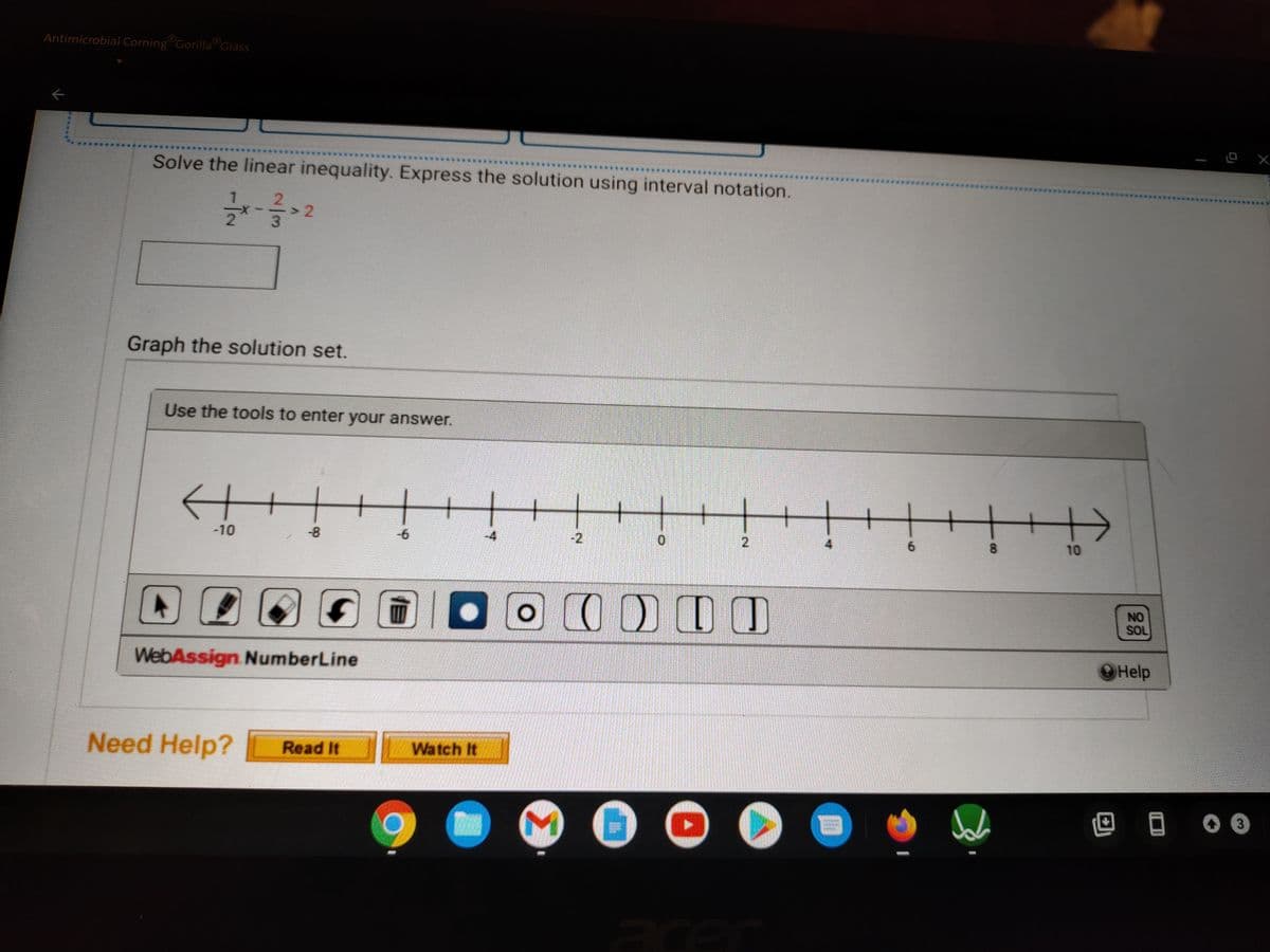 Antimicrobial Corning Gorilla Glass
下
Solve the linear inequality. Express the solution using interval notation.
> 2
3.
Graph the solution set.
Use the tools to enter your answer.
+
-10
-6
-2
6.
8
10
困 0回回 00000DO
NO
SOL
WebAssign NumberLine
Help
Need Help?
Read It V
Watch It
回目
