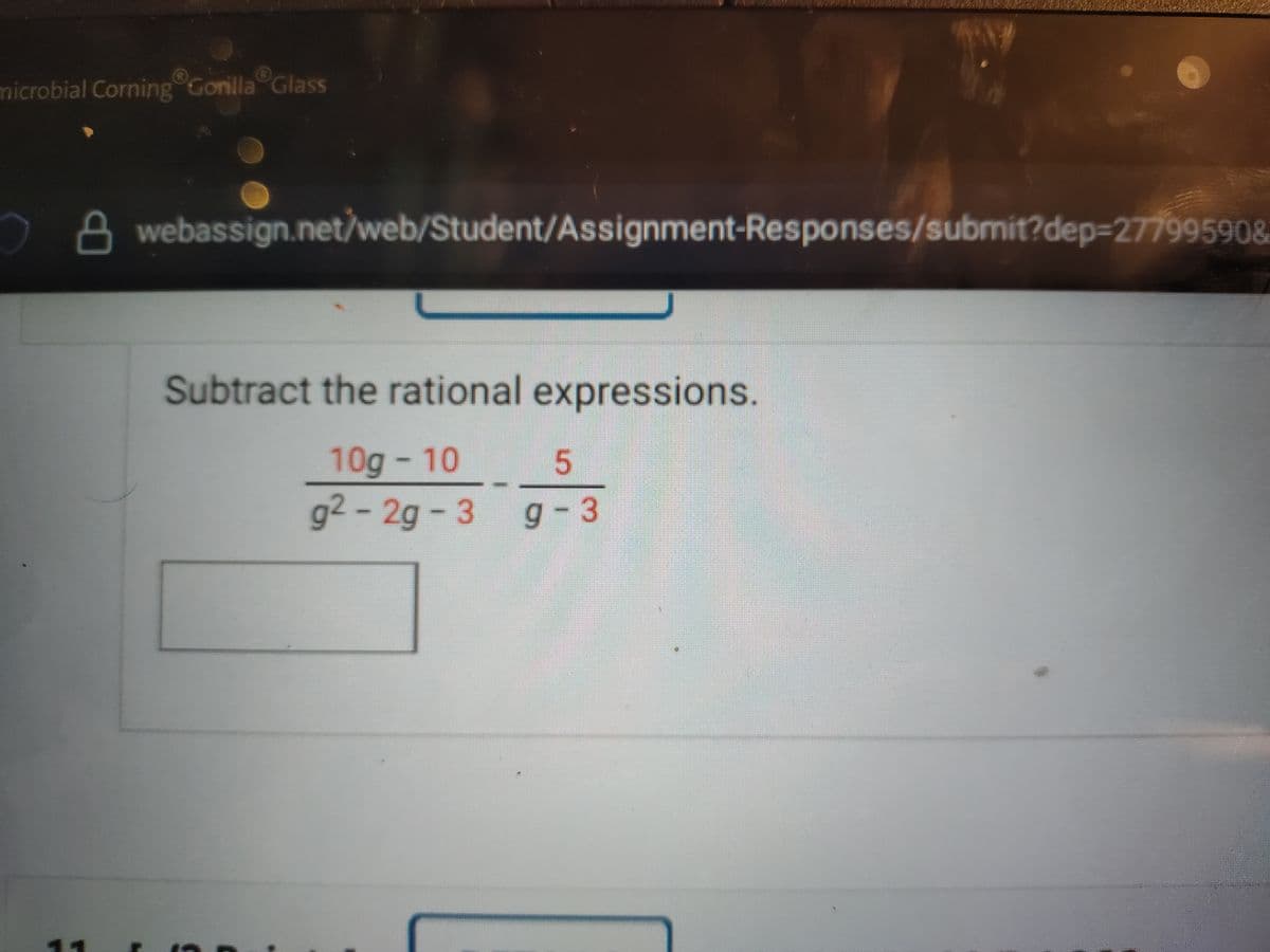 microbial Corning Gonilla Glass
2 A webassign.net/web/Student/Assignment-Responses/submit?dep=277995908
Subtract the rational expressions.
10g - 10
g2 -2g
g-3 g- 3
11
