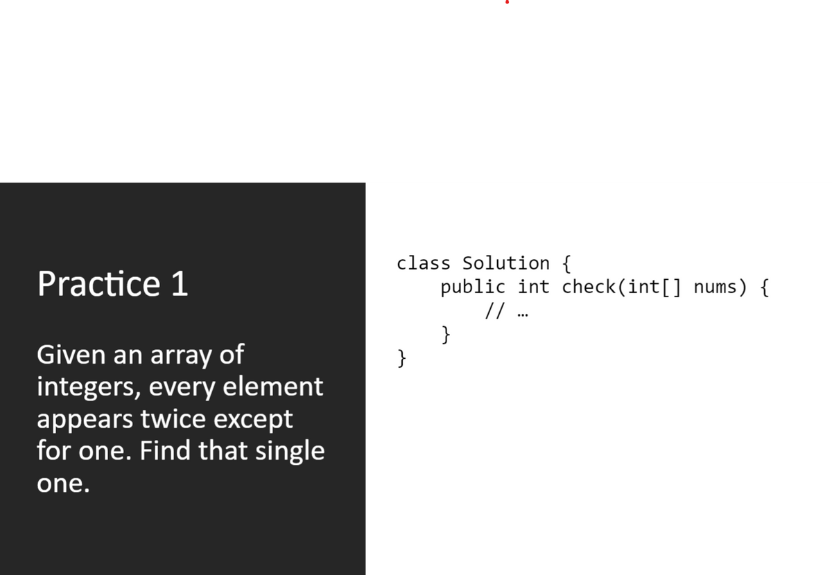 class Solution {
public int check(int[] nums) {
// .
}
}
Practice 1
Given an array of
integers, every element
appears twicе еxcept
for one. Find that single
one.
