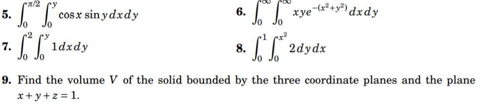 π/2
-(x² +y³) dxdy
5.
cosx sin y dxdy
6.
хуе
~2
7.
1dxdy
8.
2dydx
9. Find the volume V of the solid bounded by the three coordinate planes and the plane
x+ y+z = 1.
