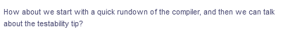 How about we start with a quick rundown of the compiler, and then we can talk
about the testability tip?