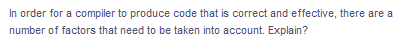 In order for a compiler to produce code that is correct and effective, there are a
number of factors that need to be taken into account. Explain?