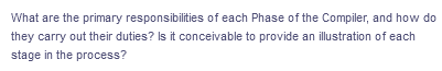 What are the primary responsibilities of each Phase of the Compiler, and how do
they carry out their duties? Is it conceivable to provide an illustration of each
stage in the process?