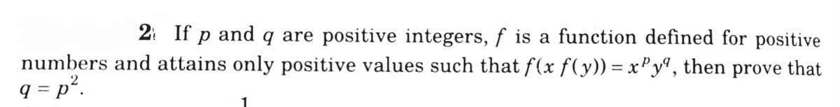 2: If p and q are positive integers, f is a function defined for positive
numbers and attains only positive values such that f(x f(y)) = xP yª, then prove that
q = p².
2
%3D
