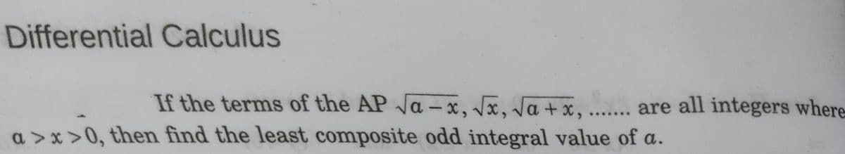 Differential Calculus
If the terms of the AP Ja – x, Vx, Ja + x, ....... are all integers where-
a > x >0, then find the least composite odd integral value of a.
