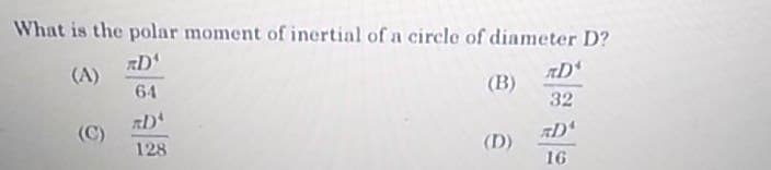 What is the polar moment of inertial of a circle of diameter D?
RD
(A)
(B)
64
32
(C)
D
(D)
128
16
