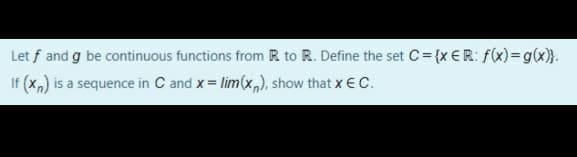 Let f and g be continuous functions from R to R. Define the set C= {x €R: f(x)=g(x)}.
If (x,) is a sequence in C and x = lim(x,), show that x €C.
