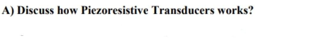 A) Discuss how Piezoresistive Transducers works?
