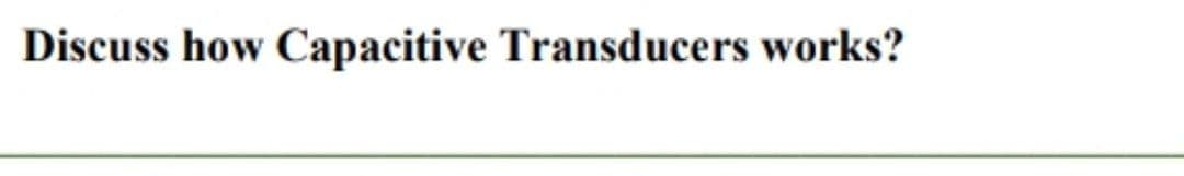 Discuss how Capacitive Transducers works?
