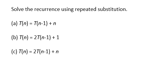 Solve the recurrence using repeated substitution.
(a) T(n) = T(n-1) + n
(b) T(n) = 2T(n-1) + 1
(c) T(n) = 2T(n-1) +n
