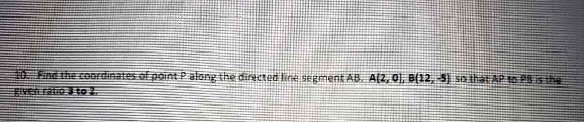 10. Find the COordinates of point P along the directed line segment AB. A(2, 0), B(12,-5) so that AP to PB is the
given ratio 3 to 2.
