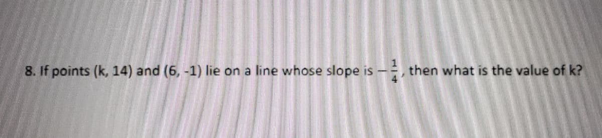 8. If points (k, 14) and (6, -1) lie on a line whose slope is-=, then what is the value of k?
