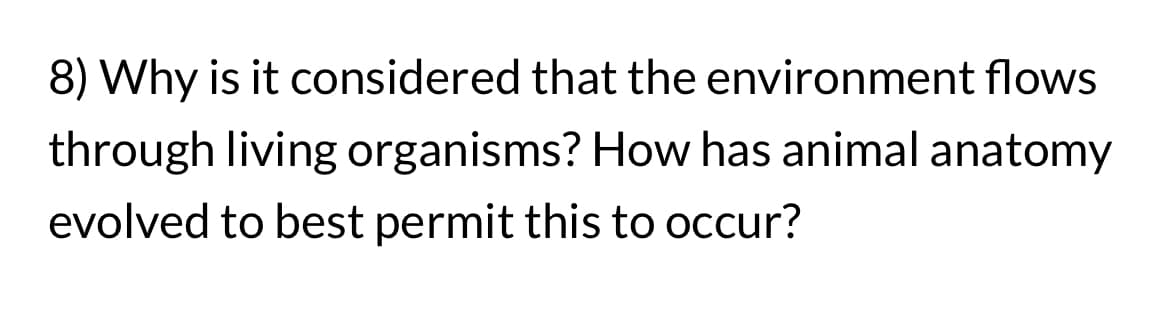 8) Why is it considered that the environment flows
through living organisms? How has animal anatomy
evolved to best permit this to occur?