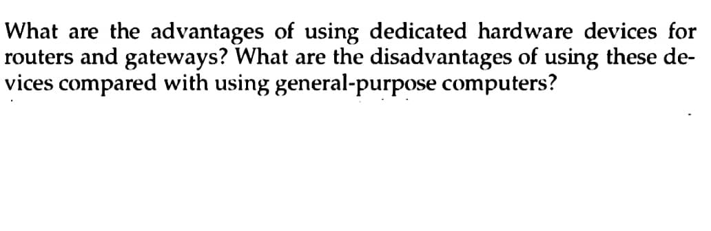 What are the advantages of using dedicated hardware devices for
routers and gateways? What are the disadvantages of using these de-
vices compared with using general-purpose computers?