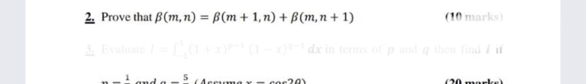 2. Prove that B(m,n) = B(m + 1, n) + B(m,n + 1)
(10 marks)
3. Evaluate /= (1 +x)P
x) dx in terms of p and q then find I if
Assume Y - cos2A)
(20 morke)
