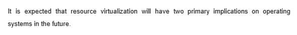 It is expected that resource virtualization will have two primary implications on operating
systems in the future.