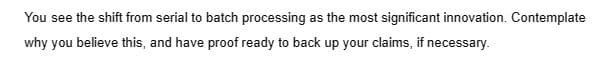 You see the shift from serial to batch processing as the most significant innovation. Contemplate
why you believe this, and have proof ready to back up your claims, if necessary.