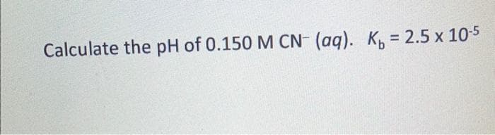 Calculate the pH of 0.150 M CN- (aq). K = 2.5 x 10-5