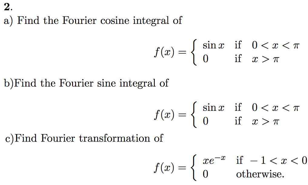 2.
a) Find the Fourier cosine integral of
f(x) =
b)Find the Fourier sine integral of
{
f(x) = {
c) Find Fourier transformation of
f(x) =
={
sin x
0
sinx
0
xe
0
X
if
if
0<x<T
x > T
if
if x > T
0<x<T
if −1 < x < 0
otherwise.