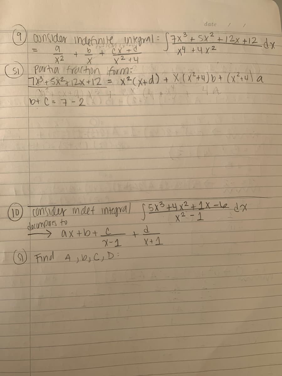 date
9ansider indefinite inkegral= 7x°+SX+12x +12 dx
プ
+ eX +d°
x2+4
%3D
x4 +4x2
X2
1) Partia frachon form:
78+SxZy 1ZX+12 = x?(X+d) + X (X*+4) b+ (x?r4) a
4A
b+ C = 7-2X
(ID Consider mdet integral f5x3+4x2+1X-le dx
documpres to
>ax+b+ C
x2 -1
ード
O Find Ajb,C,D
