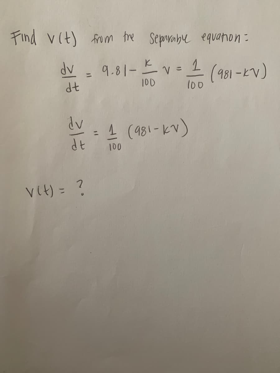 **Problem Statement:**

Find \( v(t) \) from the separable equation:

\[
\frac{dv}{dt} = 9.81 - \frac{k}{100} v = \frac{1}{100} (981 - kv)
\]

\[
\frac{dv}{dt} = \frac{1}{100} (981 - kv)
\]

**Question:**

What is \( v(t) \)?