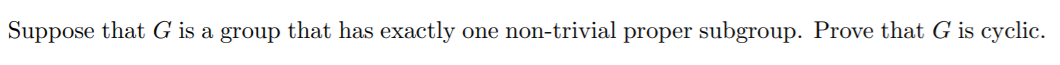 Suppose that G is a group that has exactly
one non-trivial proper subgroup. Prove that G is cyclic.
