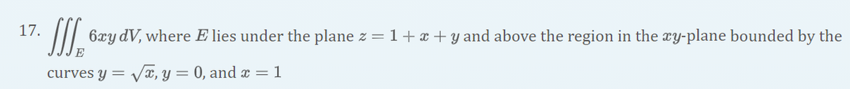 17.
6xy dV, where E lies under the plane z = 1+x + y and above the region in the xy-plane bounded by the
curves y = V, y = 0, and x =1
