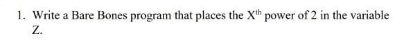 1. Write a Bare Bones program that places the Xth power of 2 in the variable
Z.