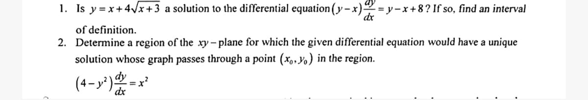 1. Is y=x+4√√x+3 a solution to the differential equation ( y − x) = y− x+8 ? If so, find an interval
dx
of definition.
2. Determine a region of the xy-plane for which the given differential equation would have a unique
solution whose graph passes through a point (x,y) in the region.
1²) ¹/
dx
(4-y²)²