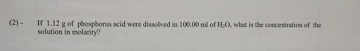 (2) -
If 1.12 g of phosphorus acid were dissolved in 100.00 ml of H₂O, what is the concentration of the
solution in molarity?