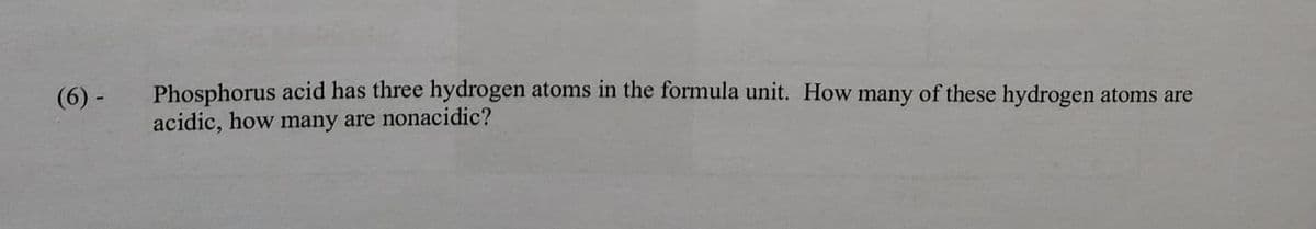 (6) -
Phosphorus acid has three hydrogen atoms in the formula unit. How many of these hydrogen atoms are
acidic, how many are nonacidic?