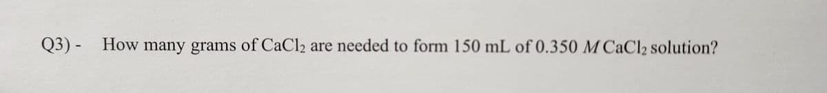 Q3) How many grams of CaCl2 are needed to form 150 mL of 0.350 M CaCl2 solution?