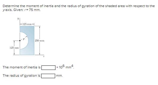 Determine the moment of inertia and the radius of gyration of the shaded area with respect to the
y-axis. Given: r= 75 mm.
125 mm
125 mm-
250 mm
The moment of inertia is
The radius of gyration is
*106 mm4.
mm.