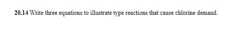 20.14 Write three equations to illustrate type reactions that cause chlorine demand.