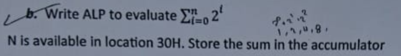 b. Write ALP to evaluate 2²
21=0
1,2,4,8,
N is available in location 30H. Store the sum in the accumulator