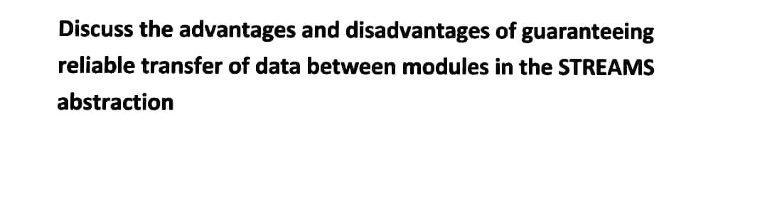 Discuss the advantages and disadvantages of guaranteeing
reliable transfer of data between modules in the STREAMS
abstraction