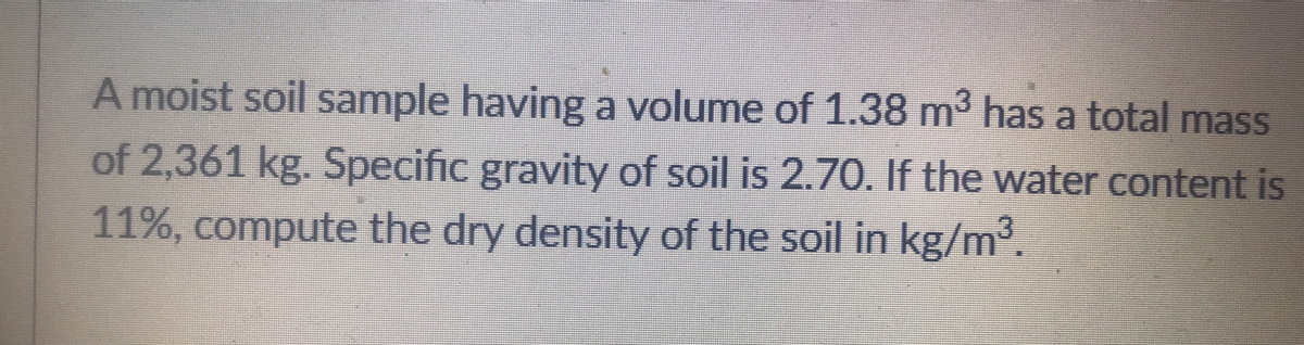 A moist soil sample having a volume of 1.38 m³ has a total mass
of 2,361 kg. Specific gravity of soil is 2.70. If the water content is
11%, compute the dry density of the soil in kg/m³.