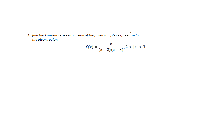 3. find the Laurent series expansion of the given complex expression for
the given region
f (z) = -
(z – 2)(z – 3)'
, 2< ]z| < 3
