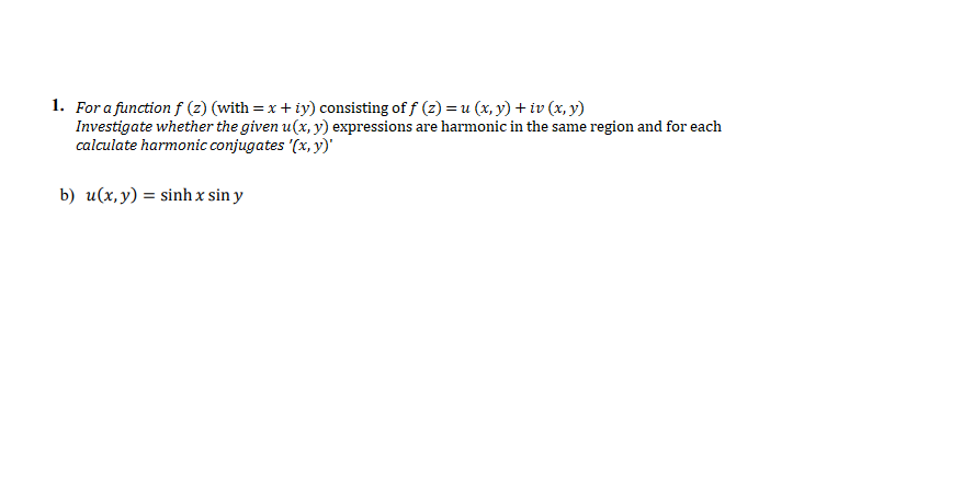 1. For a function f (z) (with = x + iy) consisting of f (z) = u (x, y) + iv (x, y)
Investigate whether the given u(x, y) expressions are harmonic in the same region and for each
calculate harmonic conjugates '(x, y)'
b) u(x, y) = sinh x sin y
