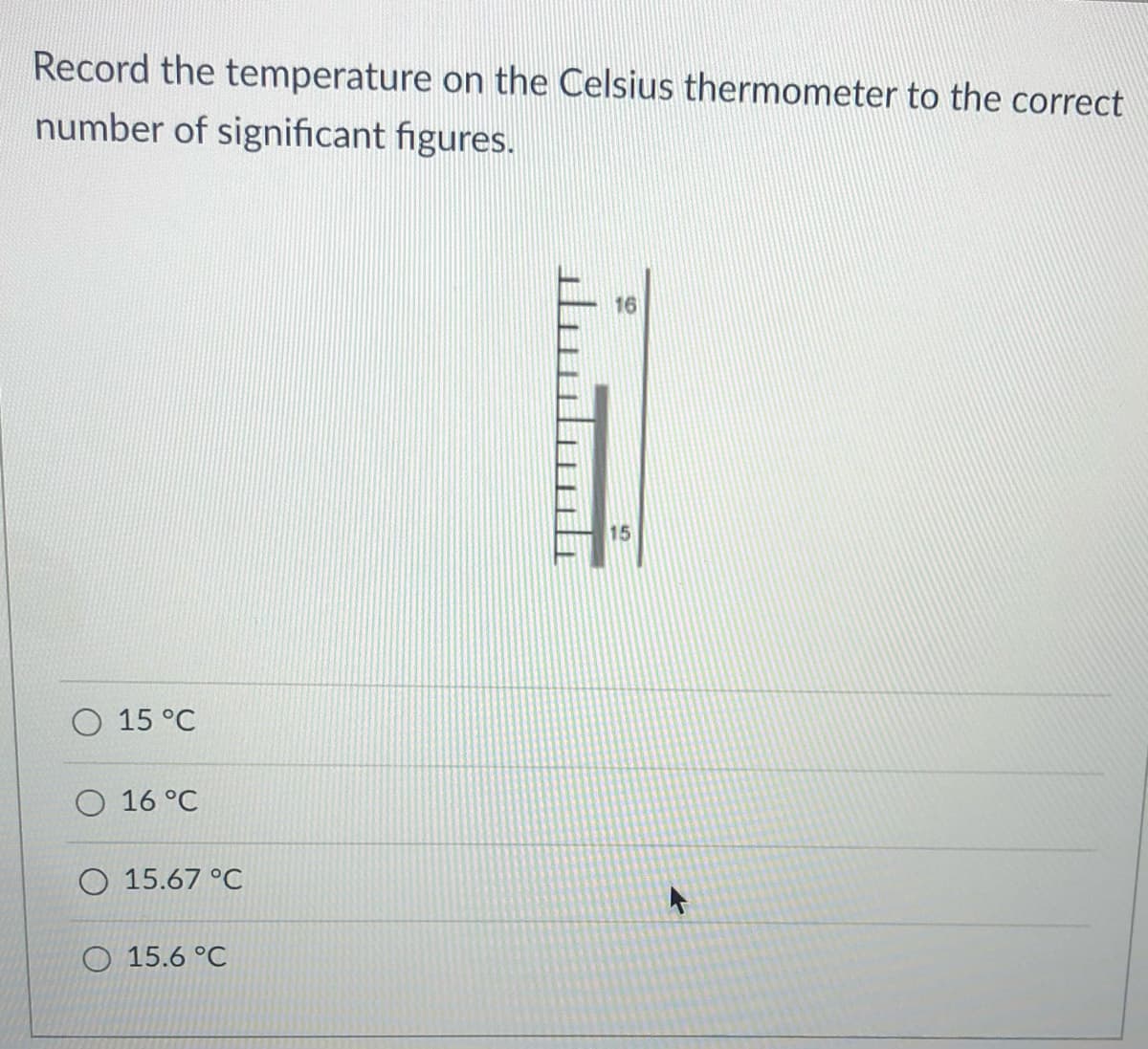 Record the temperature on the Celsius thermometer to the correct
number of significant figures.
O 15 °C
O 16 °C
O 15.67 °C
O 15.6 °C
