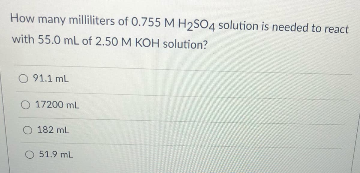 How many milliliters of 0.755 M H2SO4 solution is needed to react
with 55.0 mL of 2.50 M KOH solution?
O 91.1 mL
O 17200 mL
182 mL
O 51.9 mL
