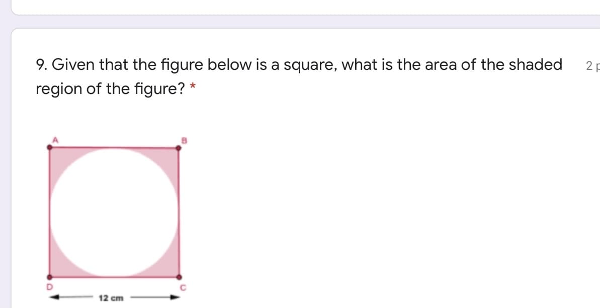 9. Given that the figure below is a square, what is the area of the shaded
2 F
region of the figure? *
12 cm
