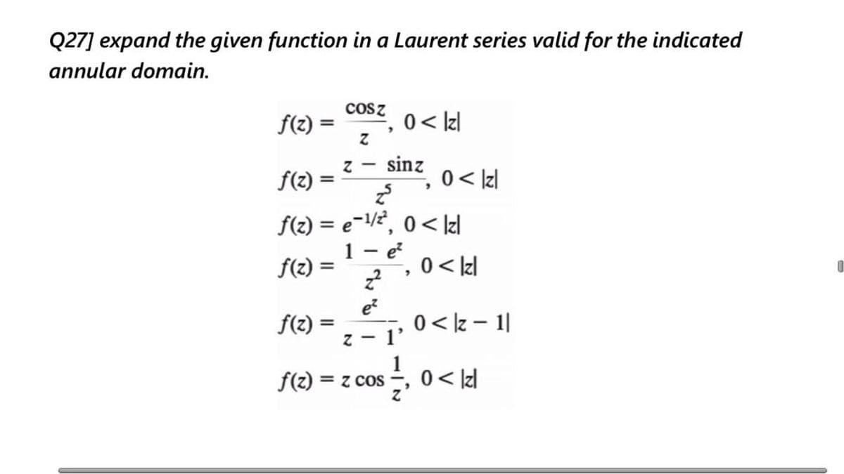 Q27] expand the given function in a Laurent series valid for the indicated
annular domain.
Cosz
f(2) =
0< Iz|
%3D
f(2)
sinz
0 < Iz|
f(2) = e-/, 0< Iz|
1 - e?
%3D
f(2) =
0< /zl
%3D
e?
f(2)
0 < z - 1|
1'
f(2)
sos, 0<비
= z cos
