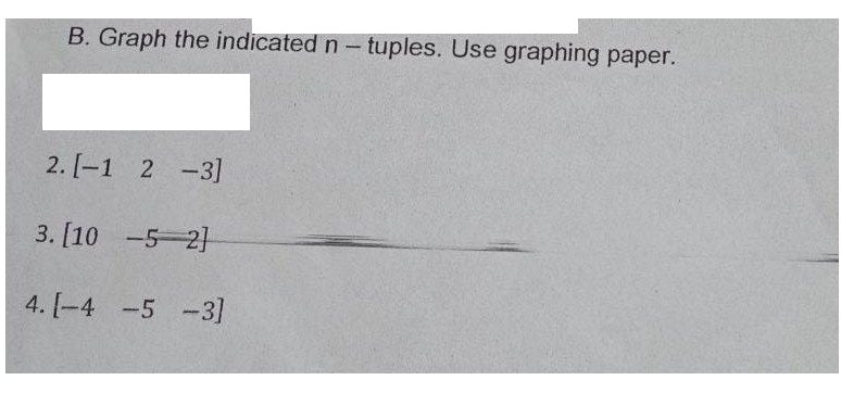 B. Graph the indicated n- tuples. Use graphing paper.
2. [-1 2 -3]
3. [10 -5 2)
4. [-4 -5 -3]
