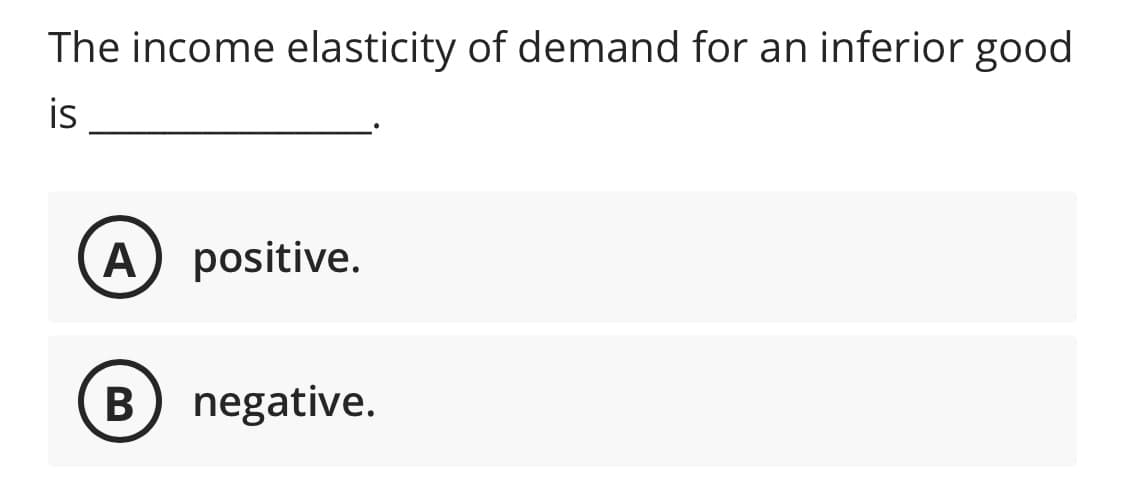 ### Understanding Income Elasticity of Demand for Inferior Goods

#### Question:
The income elasticity of demand for an inferior good is ____________.

#### Options:
**A.** positive

**B.** negative