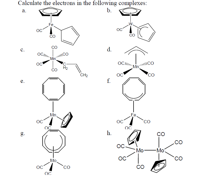 Calculate the electrons in the following complexes:
b.
a.
W.
Fe.
ČO
CO
d.
с.
OCl.
Mn
Mn CO
co
OCll.
OC
H2
`CH2
OC
f.
е.
Mn.
Fe.
OC
h.
CO
g.
.co
OC-
Мо— Мо
OC
CO
Mo,
CO
Co
OC
