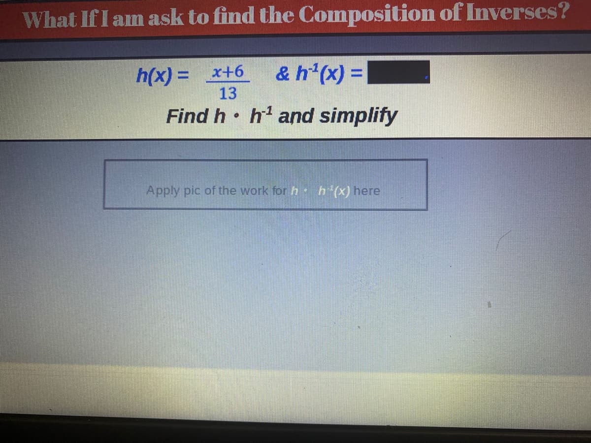 What If I am ask to find the Composition of Inverses?
h(x) = x+6
13
& h¹¹(x) =
Find h h¹ and simplify
0
Apply pic of the work for hh¹(x) here