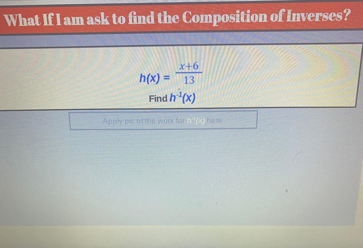 What If I am ask to find the Composition of Inverses?
x+6
h(x) = 13
Find h*¹(x)
Apply pic of the work for h'(x) here