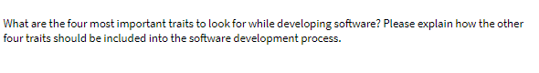 What are the four most important traits to look for while developing software? Please explain how the other
four traits should be included into the software development process.
